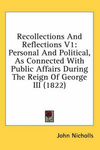 Cover image for Recollections and Reflections V1: Personal and Political, as Connected with Public Affairs During the Reign of George III (1822)