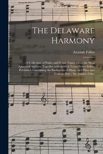 Cover image for The Delaware Harmony: a Collection of Psalm and Hymn Tunes, From the Most Approved Authors; Together With Several Tunes Never Before Published; Containing the Rudiments of Music on a Plain and Concise Plan / by Azariah Fobes