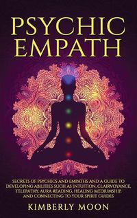Cover image for Psychic Empath: Secrets of Psychics and Empaths and a Guide to Developing Abilities Such as Intuition, Clairvoyance, Telepathy, Aura Reading, Healing Mediumship, and Connecting to Your Spirit Guides
