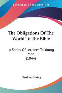 Cover image for The Obligations of the World to the Bible: A Series of Lectures to Young Men (1844)