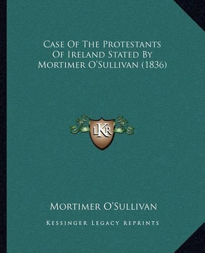 Cover image for Case of the Protestants of Ireland Stated by Mortimer O'Sullivan (1836)