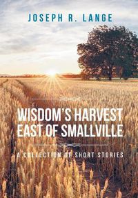 Cover image for Wisdom's Harvest East of Smallville: A Collection of Short Stories