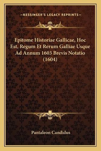 Cover image for Epitome Historiae Gallicae, Hoc Est, Regum Et Rerum Galliae Usque Ad Annum 1603 Brevis Notatio (1604)