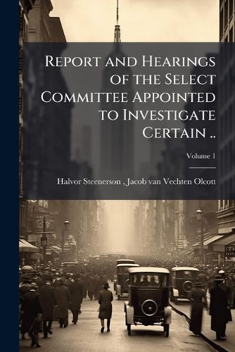 Cover image for Report and Hearings of the Select Committee Appointed to Investigate Certain ...