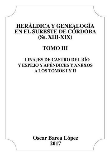 Cover image for Heraldica y Genealogia en el Sureste de Cordoba (Ss. XIII-XIX). Tomo III. Linajes de Castro del Rio y Espejo y apendices y anexos a los Tomos I y II.