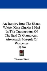 Cover image for An Inquiry Into The Share, Which King Charles I Had In The Transactions Of The Earl Of Glamorgan, Afterwards Marquis Of Worcester (1756)