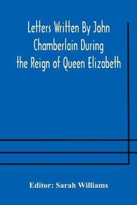 Cover image for Letters Written By John Chamberlain During the Reign of Queen Elizabeth