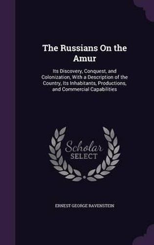 Cover image for The Russians on the Amur: Its Discovery, Conquest, and Colonization, with a Description of the Country, Its Inhabitants, Productions, and Commercial Capabilities