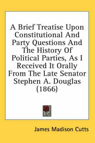 A Brief Treatise Upon Constitutional and Party Questions and the History of Political Parties, as I Received It Orally from the Late Senator Stephen A. Douglas (1866)