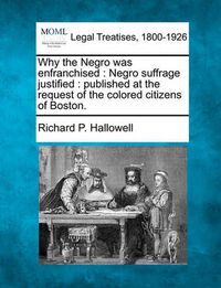 Cover image for Why the Negro Was Enfranchised: Negro Suffrage Justified: Published at the Request of the Colored Citizens of Boston.