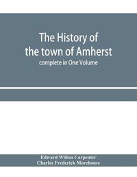 Cover image for The history of the town of Amherst, Massachusetts Part I.- General History of the town. Part II.- Town Meeting Records. complete in One Volume