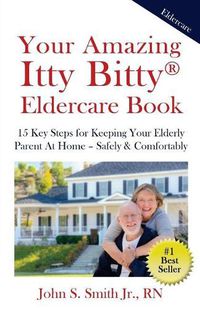 Cover image for Your Amazing Itty Bitty Eldercare Book: 15 Key Steps for Keeping Your Elderly Parent at Home - Safely and Comfortably