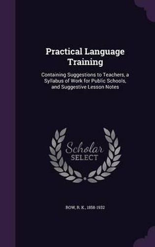 Cover image for Practical Language Training: Containing Suggestions to Teachers, a Syllabus of Work for Public Schools, and Suggestive Lesson Notes
