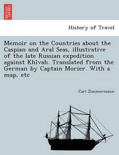 Cover image for Memoir on the Countries about the Caspian and Aral Seas, Illustrative of the Late Russian Expedition Against Khi Vah. Translated from the German by Captain Morier. with a Map, Etc