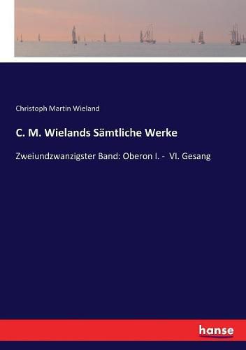 C. M. Wielands Samtliche Werke: Zweiundzwanzigster Band: Oberon I. - VI. Gesang