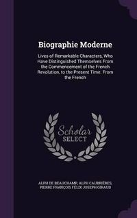 Cover image for Biographie Moderne: Lives of Remarkable Characters, Who Have Distinguished Themselves from the Commencement of the French Revolution, to the Present Time. from the French