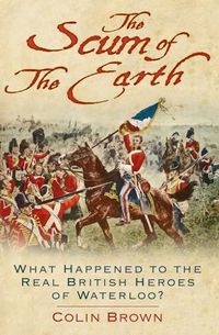 Cover image for The Scum of the Earth: What Happened to the Real British Heroes of Waterloo?