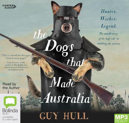 The Dogs That Made Australia: The Story of the Dogs that Brought about Australia's Transformation from Starving Colony to Pastoral Powerhouse