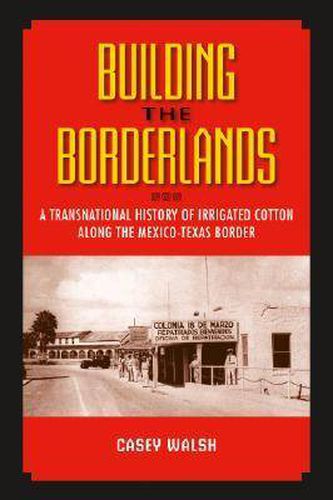 Cover image for Building the Borderlands: A Transnational History of Irrigated Cotton Along the Mexico-Texas Border