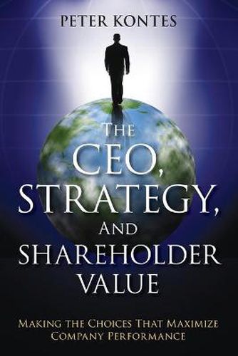 Cover image for The CEO, Strategy, and Shareholder Value: Making the Choices That Maximize Company Performance