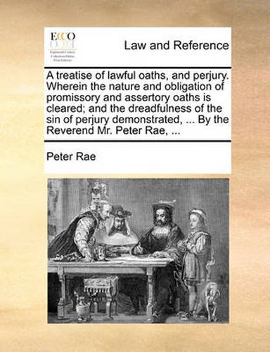 Cover image for A Treatise of Lawful Oaths, and Perjury. Wherein the Nature and Obligation of Promissory and Assertory Oaths Is Cleared; And the Dreadfulness of the Sin of Perjury Demonstrated, ... by the Reverend Mr. Peter Rae, ...