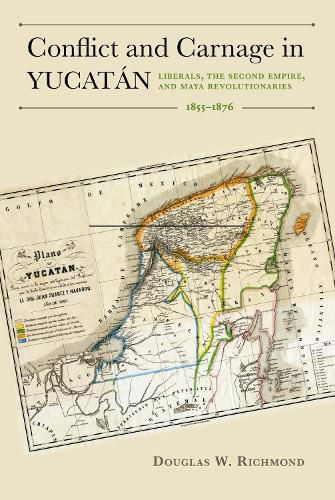 Conflict and Carnage in Yuctan: Liberals, the Second Empire, and Maya Revolutionaries, 1855-1876
