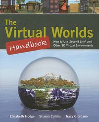 Cover image for The Virtual Worlds Handbook: How to Use Second Life (R) and Other 3D Virtual Environments: How to Use Second Life (R) and Other 3D Virtual Environments