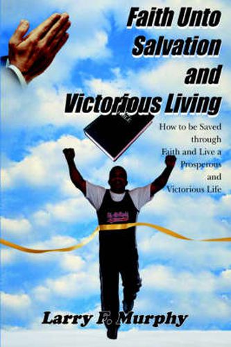 Cover image for Faith Unto Salvation and Victorious Living: How to be Saved Through Faith and Live a Prosperous and Victorious Life