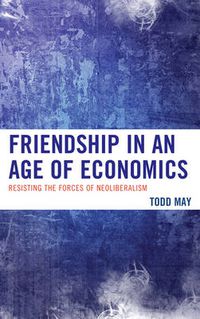 Cover image for Friendship in an Age of Economics: Resisting the Forces of Neoliberalism