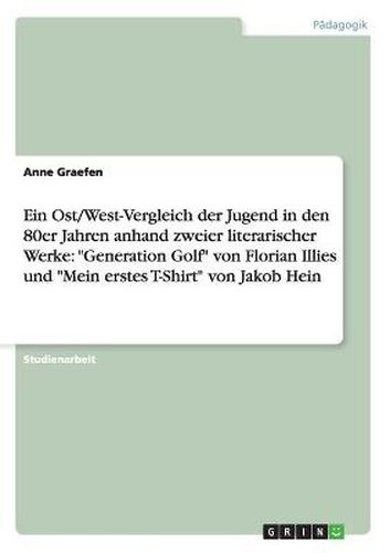 Ein Ost/West-Vergleich der Jugend in den 80er Jahren anhand zweier literarischer Werke: Generation Golf von Florian Illies und Mein erstes T-Shirt von Jakob Hein