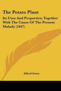 Cover image for The Potato Plant: Its Uses and Properties; Together with the Cause of the Present Malady (1847)