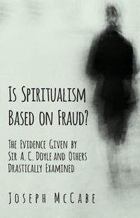 Cover image for Is Spiritualism Based on Fraud? - The Evidence Given by Sir A. C. Doyle and Others Drastically Examined