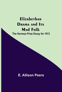 Cover image for Elizabethan Drama and Its Mad Folk; The Harness Prize Essay for 1913