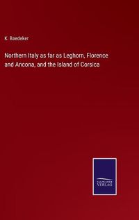 Cover image for Northern Italy as far as Leghorn, Florence and Ancona, and the Island of Corsica