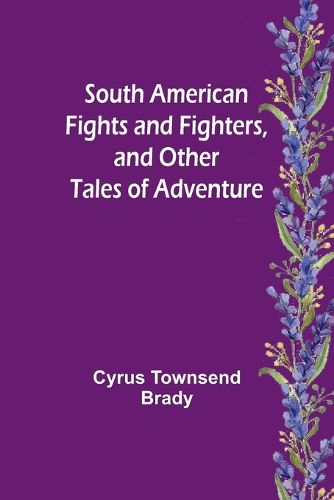 South American Fights and Fighters, and Other Tales of Adventure