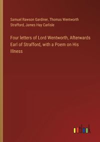 Cover image for Four letters of Lord Wentworth, Afterwards Earl of Strafford, with a Poem on His Illness