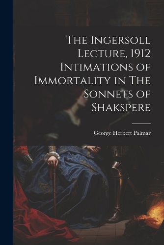 Cover image for The Ingersoll Lecture, 1912 Intimations of Immortality in The Sonnets of Shakspere