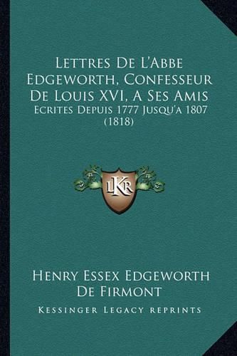 Cover image for Lettres de L'Abbe Edgeworth, Confesseur de Louis XVI, a Ses Amis: Ecrites Depuis 1777 Jusqu'a 1807 (1818)