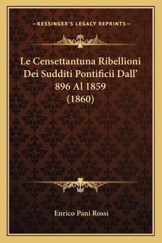 Cover image for Le Censettantuna Ribellioni Dei Sudditi Pontificii Dall' 896 Al 1859 (1860)