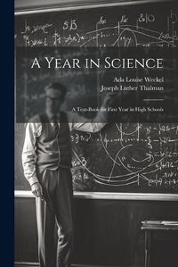 Cover image for A Year in Science; a Text-book for First Year in High Schools