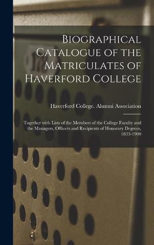 Cover image for Biographical Catalogue of the Matriculates of Haverford College: Together With Lists of the Members of the College Faculty and the Managers, Officers and Recipients of Honorary Degrees, 1833-1900