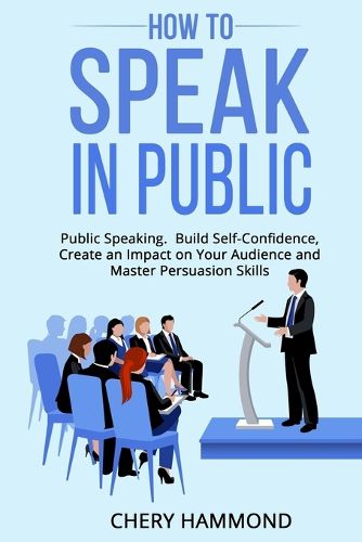 Cover image for HOW TO SPEAK IN PUBLIC Public Speaking: Build SelfConfidence, Create an Impact on Your Audience and Master Persuasion Skills