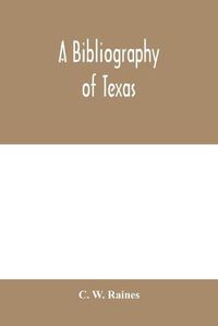 Cover image for A bibliography of Texas: being a descriptive list of books, pamphlets, and documents relating to Texas in print and manuscript since 1536, including a complete collation of the laws; with an introductory essay on the materials of early Texan history