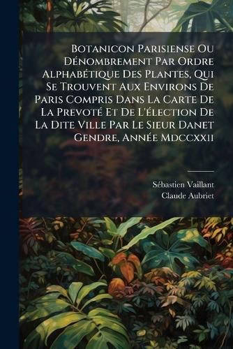Cover image for Botanicon Parisiense Ou D Nombrement Par Ordre Alphab Tique Des Plantes, Qui Se Trouvent Aux Environs de Paris Compris Dans La Carte de La Prevot Et de L' Lection de La Dite Ville Par Le Sieur Danet Gendre, Ann E MDCCXXII: Avec Plusieurs...