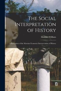 Cover image for The Social Interpretation of History: a Refutation of the Marxian Economic Interpretation of History