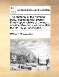Cover image for The Anatomy of the Humane Body. Illustrated with Twenty-Three Copper-Plates of the Most Considerable Parts; All Done After the Life. by W. Cheselden, ...