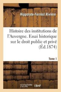 Cover image for Histoire Des Institutions de l'Auvergne Contenant Un Essai Historique Sur Le Droit Public: Et Prive Dans Cette Province. Tome 1