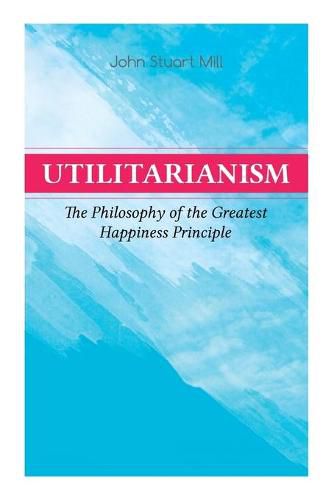 Cover image for Utilitarianism a The Philosophy of the Greatest Happiness Principle: What Is Utilitarianism (General Remarks), Proof of the Greatest-happiness Principle, Ethical Principle of the Idea, Common Criticisms of Utilitarianism