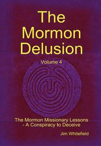 Cover image for The Mormon Delusion. Volume 4. The Mormon Missionary Lessons - A Conspiracy to Deceive.