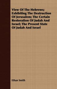 Cover image for View of the Hebrews; Exhibiting the Destruction of Jerusalem; The Certain Restoration of Judah and Israel; The Present State of Judah and Israel